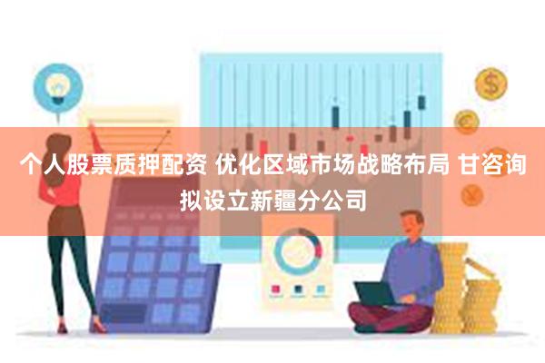 个人股票质押配资 优化区域市场战略布局 甘咨询拟设立新疆分公司