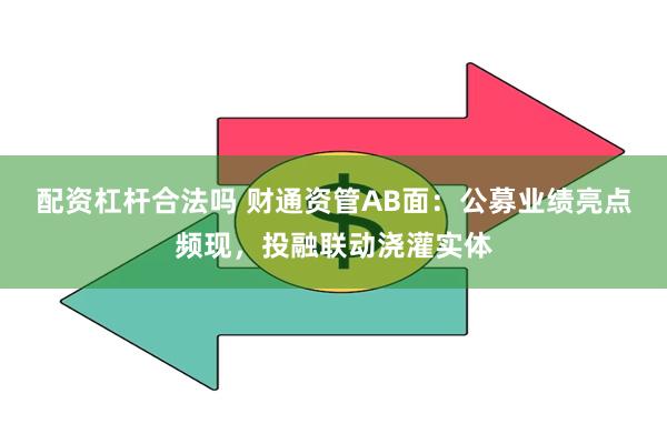 配资杠杆合法吗 财通资管AB面：公募业绩亮点频现，投融联动浇灌实体