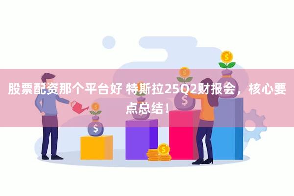 股票配资那个平台好 特斯拉25Q2财报会，核心要点总结！