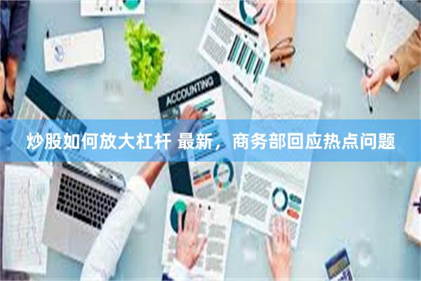 炒股如何放大杠杆 最新，商务部回应热点问题