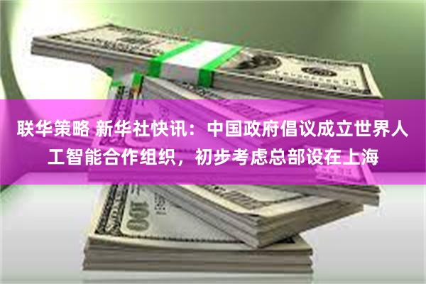 联华策略 新华社快讯：中国政府倡议成立世界人工智能合作组织，初步考虑总部设在上海