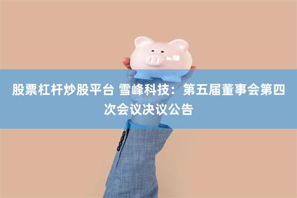 股票杠杆炒股平台 雪峰科技：第五届董事会第四次会议决议公告