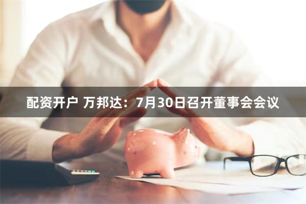配资开户 万邦达：7月30日召开董事会会议