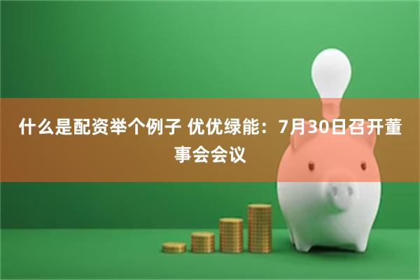什么是配资举个例子 优优绿能：7月30日召开董事会会议