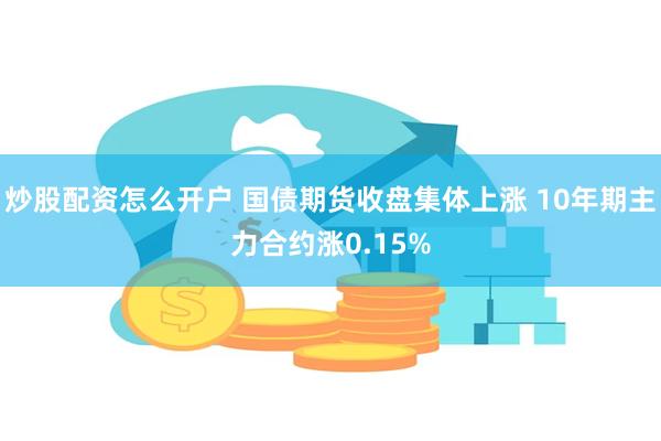 炒股配资怎么开户 国债期货收盘集体上涨 10年期主力合约涨0.15%