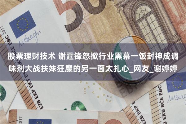 股票理财技术 谢霆锋怒掀行业黑幕一饭封神成调味剂大战扶妹狂魔的另一面太扎心_网友_谢婷婷