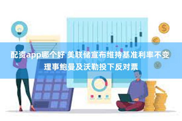 配资app哪个好 美联储宣布维持基准利率不变 理事鲍曼及沃勒投下反对票
