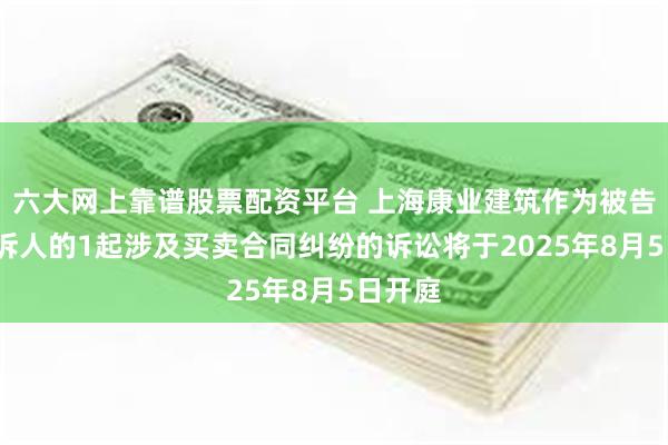 六大网上靠谱股票配资平台 上海康业建筑作为被告/被上诉人的1起涉及买卖合同纠纷的诉讼将于2025年8月5日开庭