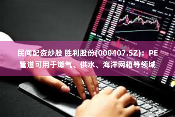 民间配资炒股 胜利股份(000407.SZ)：PE管道可用于燃气、供水、海洋网箱等领域