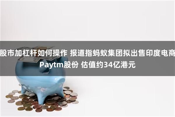 股市加杠杆如何操作 报道指蚂蚁集团拟出售印度电商Paytm股份 估值约34亿港元