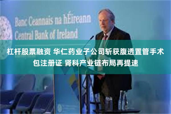 杠杆股票融资 华仁药业子公司斩获腹透置管手术包注册证 肾科产业链布局再提速