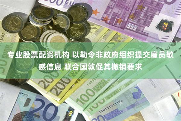 专业股票配资机构 以勒令非政府组织提交雇员敏感信息 联合国敦促其撤销要求