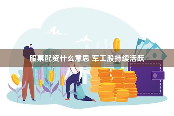 股票配资什么意思 军工股持续活跃