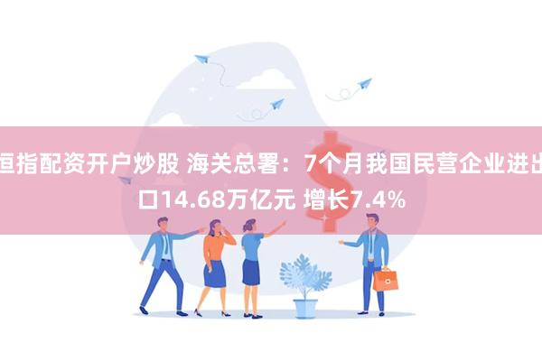 恒指配资开户炒股 海关总署：7个月我国民营企业进出口14.68万亿元 增长7.4%