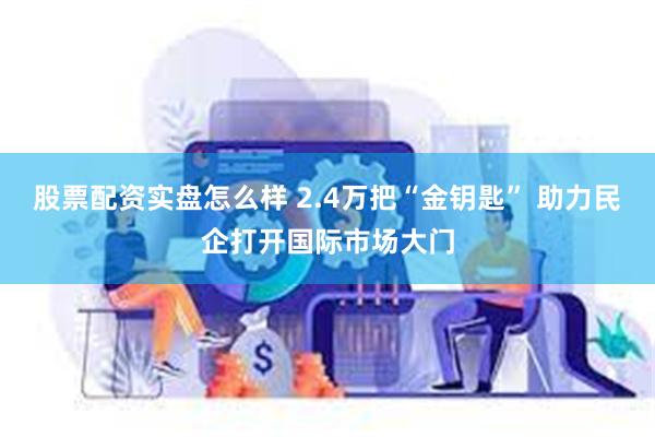 股票配资实盘怎么样 2.4万把“金钥匙” 助力民企打开国际市场大门