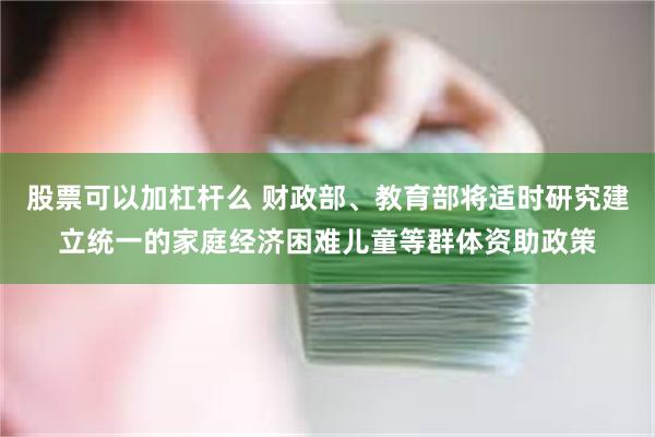 股票可以加杠杆么 财政部、教育部将适时研究建立统一的家庭经济困难儿童等群体资助政策