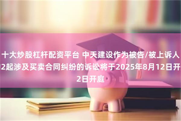 十大炒股杠杆配资平台 中天建设作为被告/被上诉人的2起涉及买卖合同纠纷的诉讼将于2025年8月12日开庭