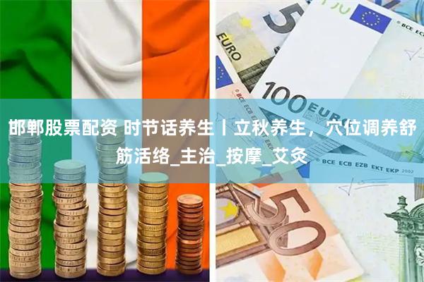 邯郸股票配资 时节话养生丨立秋养生，穴位调养舒筋活络_主治_按摩_艾灸