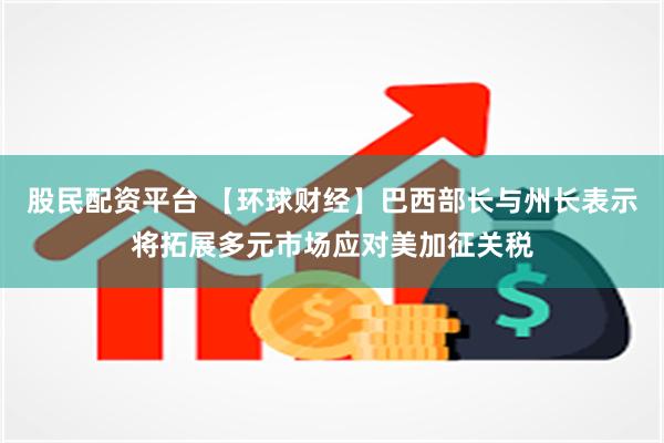 股民配资平台 【环球财经】巴西部长与州长表示将拓展多元市场应对美加征关税