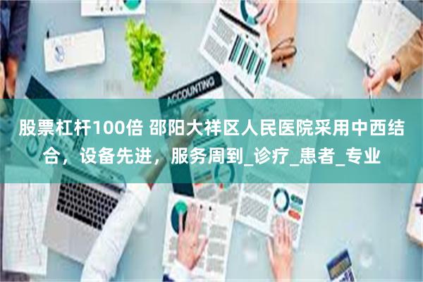 股票杠杆100倍 邵阳大祥区人民医院采用中西结合，设备先进，服务周到_诊疗_患者_专业