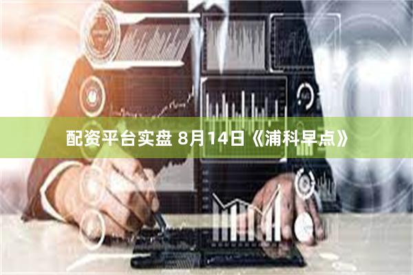 配资平台实盘 8月14日《浦科早点》