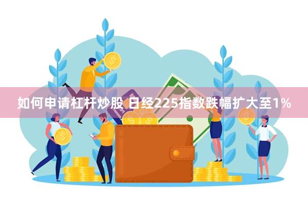 如何申请杠杆炒股 日经225指数跌幅扩大至1%
