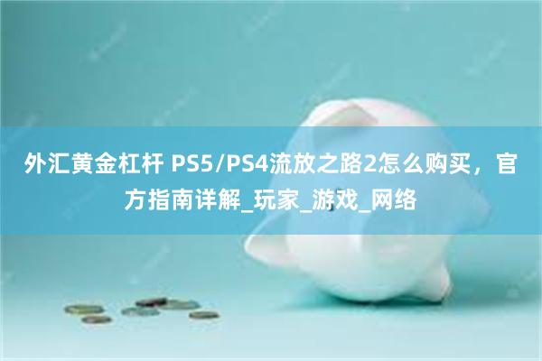 外汇黄金杠杆 PS5/PS4流放之路2怎么购买，官方指南详解_玩家_游戏_网络