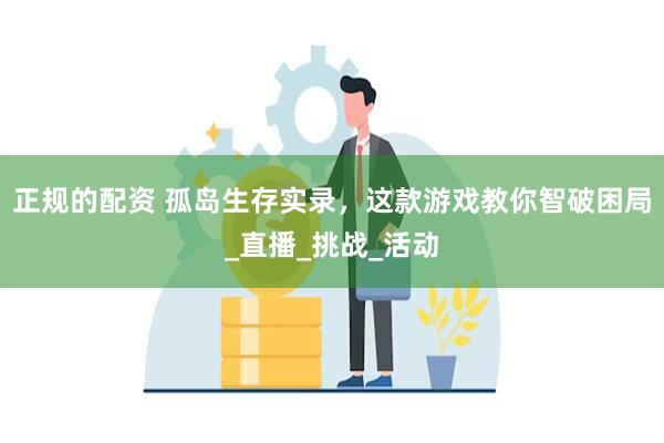正规的配资 孤岛生存实录，这款游戏教你智破困局_直播_挑战_活动