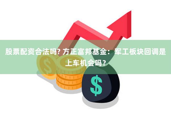 股票配资合法吗? 方正富邦基金：军工板块回调是上车机会吗？