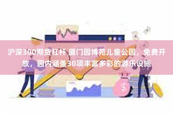 沪深300期货杠杆 厦门园博苑儿童公园，免费开放，园内涵盖30项丰富多彩的游乐设施