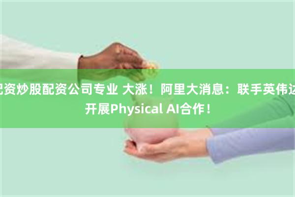 配资炒股配资公司专业 大涨!阿里大消息:联手英伟达 开展Physical AI合作!