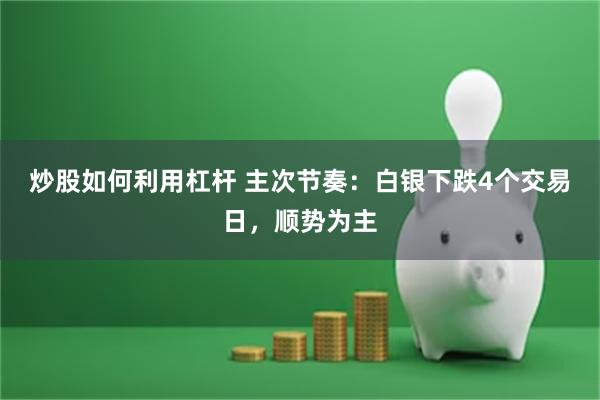 炒股如何利用杠杆 主次节奏：白银下跌4个交易日，顺势为主